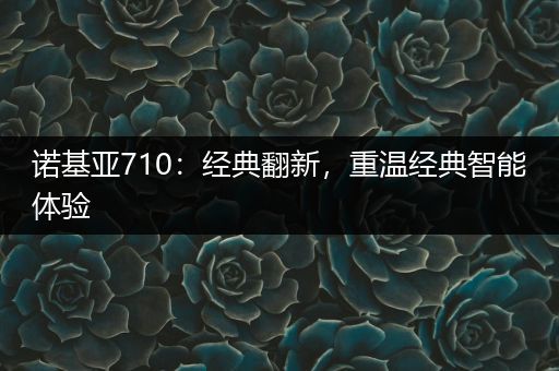 诺基亚710：经典翻新，重温经典智能体验