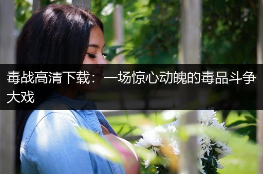 毒战高清下载：一场惊心动魄的毒品斗争大戏