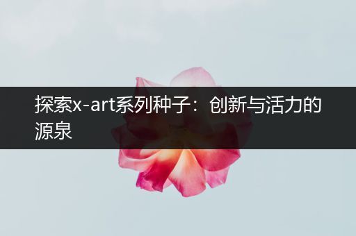 探索x-art系列种子：创新与活力的源泉