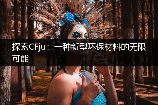 探索CFju：一种新型环保材料的无限可能