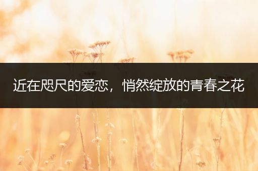 近在咫尺的爱恋，悄然绽放的青春之花