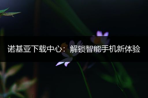 诺基亚下载中心：解锁智能手机新体验
