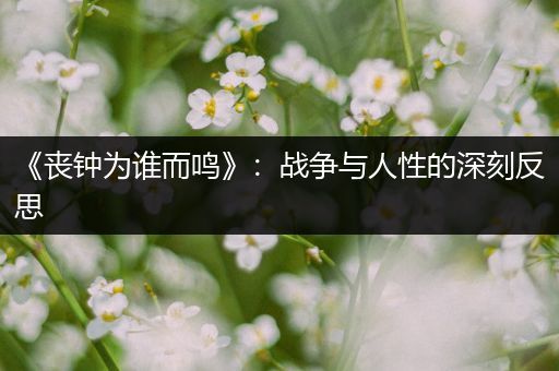 《丧钟为谁而鸣》：战争与人性的深刻反思