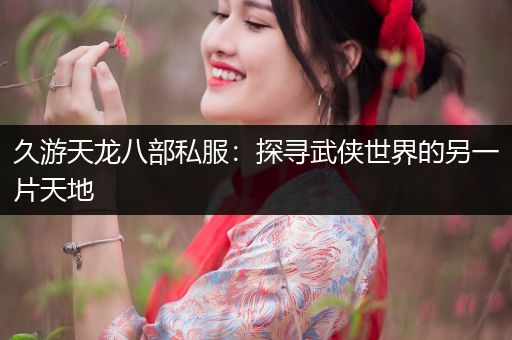 久游天龙八部私服：探寻武侠世界的另一片天地