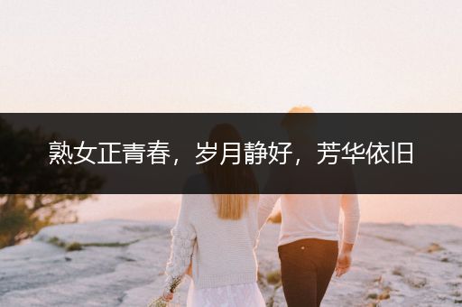 熟女正青春，岁月静好，芳华依旧