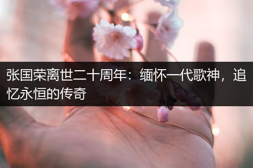 张国荣离世二十周年：缅怀一代歌神，追忆永恒的传奇