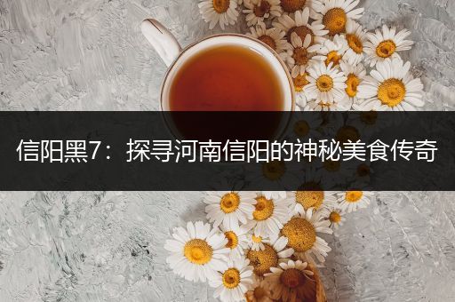 信阳黑7：探寻河南信阳的神秘美食传奇