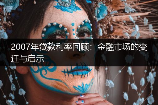 2007年贷款利率回顾：金融市场的变迁与启示