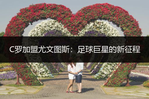 C罗加盟尤文图斯：足球巨星的新征程