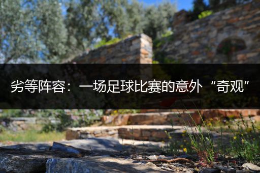 劣等阵容：一场足球比赛的意外“奇观”