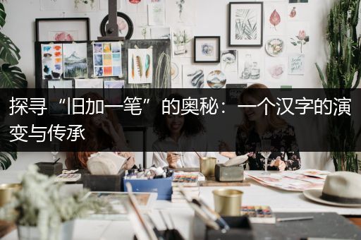 探寻“旧加一笔”的奥秘：一个汉字的演变与传承