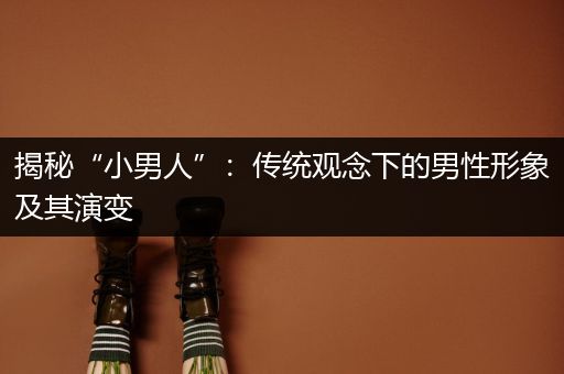 揭秘“小男人”：传统观念下的男性形象及其演变
