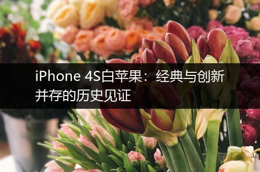 iPhone 4S白苹果：经典与创新并存的历史见证