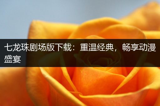 七龙珠剧场版下载：重温经典，畅享动漫盛宴
