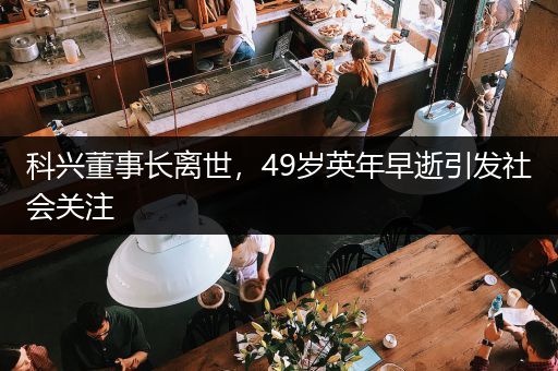 科兴董事长离世，49岁英年早逝引发社会关注
