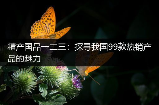 精产国品一二三:探寻我国99款热销产品的魅力