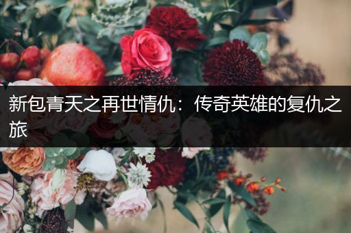 新包青天之再世情仇：传奇英雄的复仇之旅