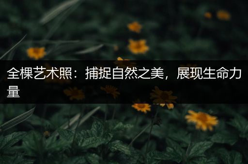 全棵艺术照：捕捉自然之美，展现生命力量