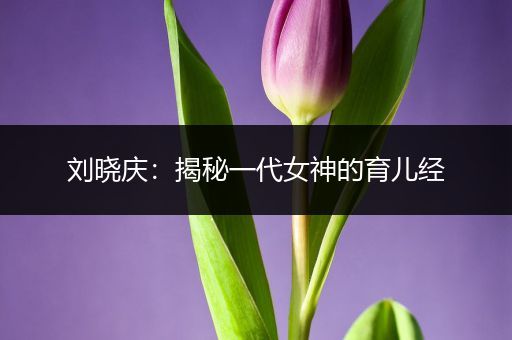 刘晓庆：揭秘一代女神的育儿经