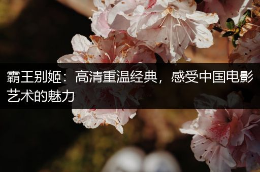 霸王别姬：高清重温经典，感受中国电影艺术的魅力
