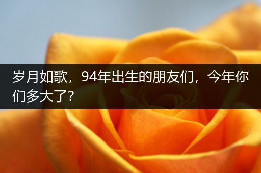 岁月如歌，94年出生的朋友们，今年你们多大了？