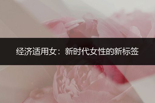 经济适用女：新时代女性的新标签