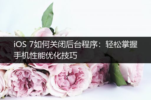 iOS 7如何关闭后台程序：轻松掌握手机性能优化技巧