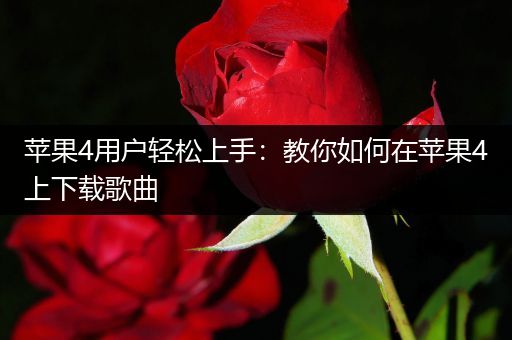 苹果4用户轻松上手：教你如何在苹果4上下载歌曲