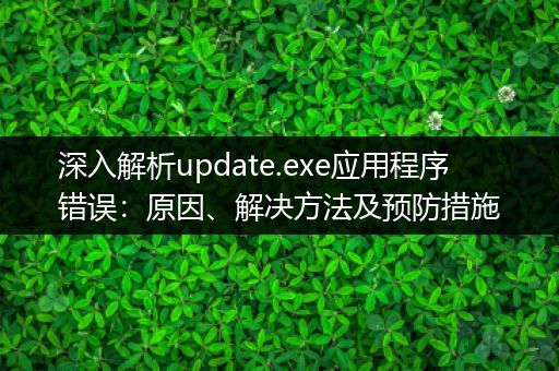 深入解析update.exe应用程序错误：原因、解决方法及预防措施