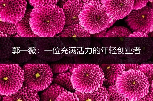 郭一薇：一位充满活力的年轻创业者