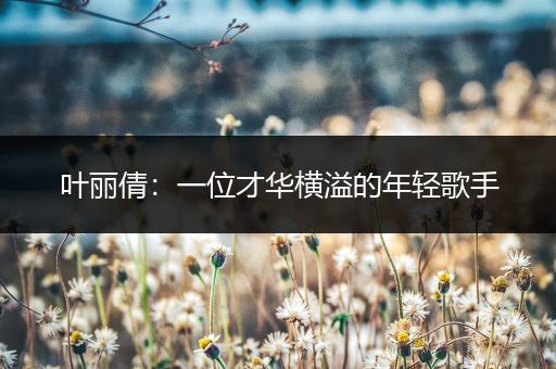 叶丽倩：一位才华横溢的年轻歌手
