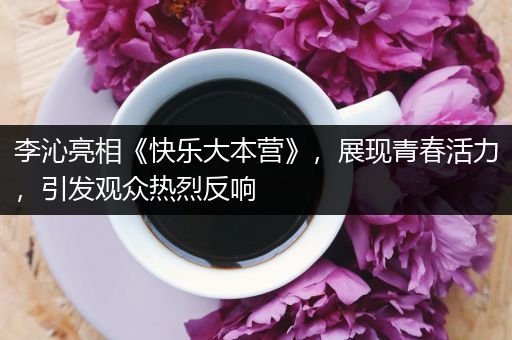 李沁亮相《快乐大本营》，展现青春活力，引发观众热烈反响