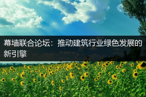 幕墙联合论坛：推动建筑行业绿色发展的新引擎