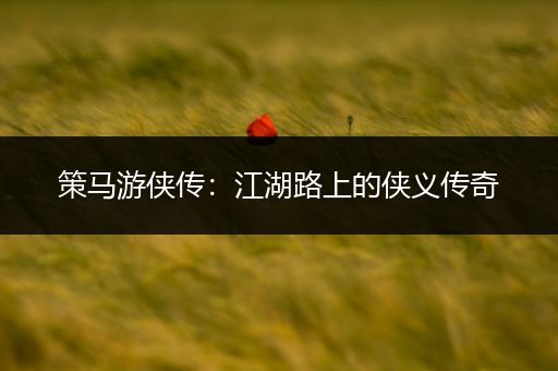 策马游侠传：江湖路上的侠义传奇
