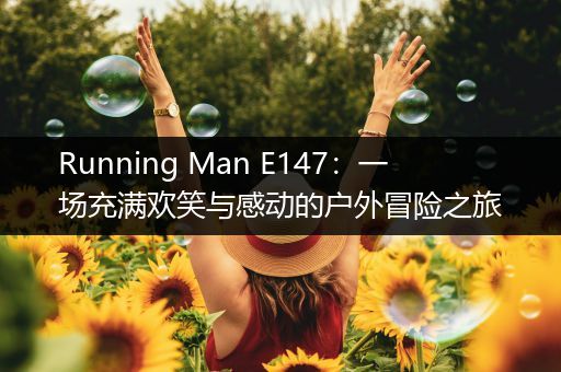 Running Man E147：一场充满欢笑与感动的户外冒险之旅