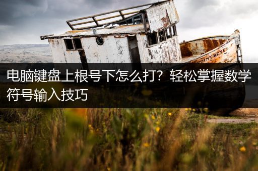 电脑键盘上根号下怎么打？轻松掌握数学符号输入技巧