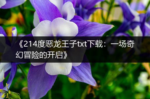 《214度恶龙王子txt下载：一场奇幻冒险的开启》