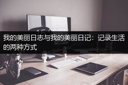 我的美丽日志与我的美丽日记：记录生活的两种方式
