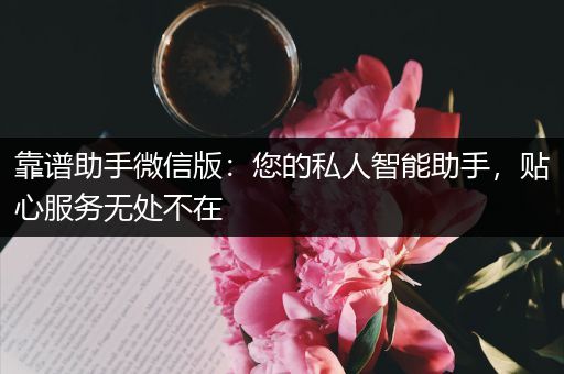 靠谱助手微信版：您的私人智能助手，贴心服务无处不在