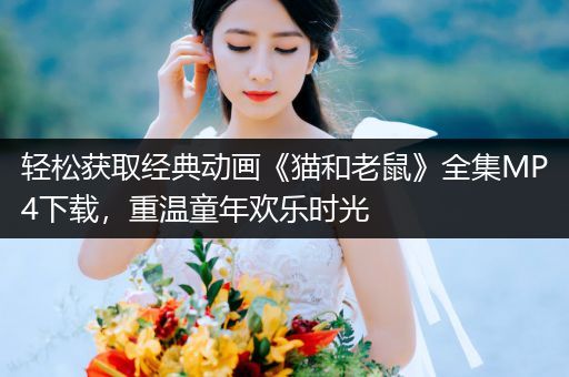 轻松获取经典动画《猫和老鼠》全集MP4下载，重温童年欢乐时光