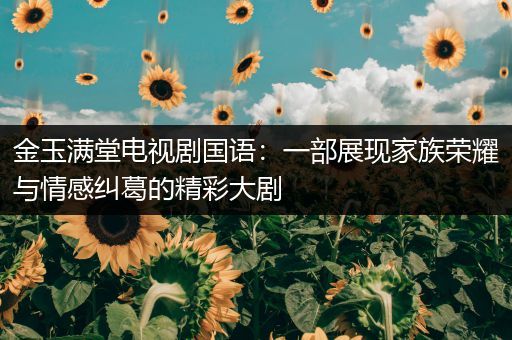 金玉满堂电视剧国语：一部展现家族荣耀与情感纠葛的精彩大剧