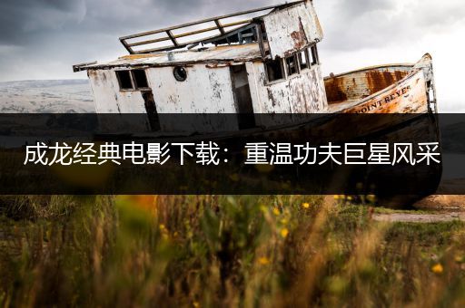 成龙经典电影下载：重温功夫巨星风采