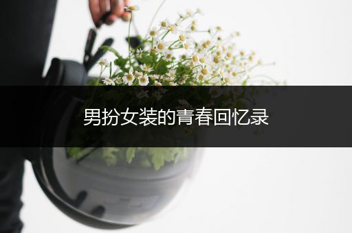 男扮女装的青春回忆录
