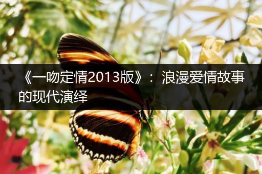 《一吻定情2013版》：浪漫爱情故事的现代演绎