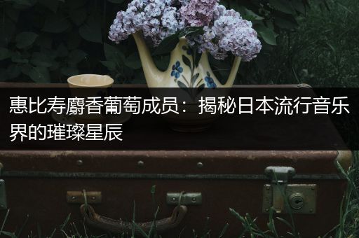 惠比寿麝香葡萄成员：揭秘日本流行音乐界的璀璨星辰