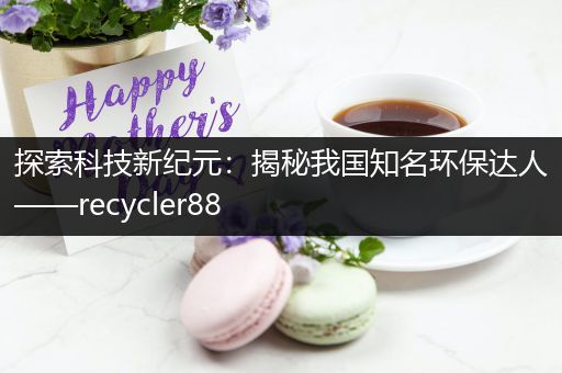 探索科技新纪元：揭秘我国知名环保达人——recycler88