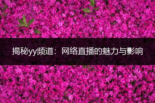 揭秘yy频道：网络直播的魅力与影响