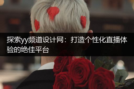 探索yy频道设计网：打造个性化直播体验的绝佳平台