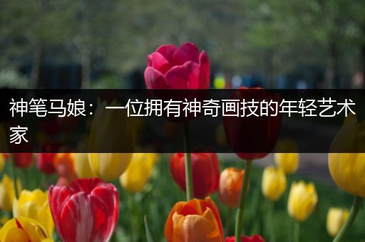神笔马娘：一位拥有神奇画技的年轻艺术家