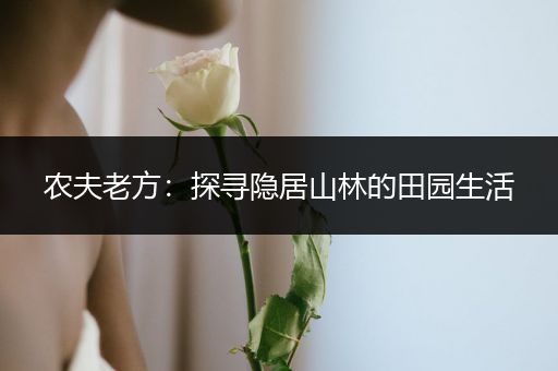 农夫老方：探寻隐居山林的田园生活